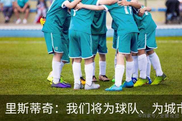 里斯蒂奇：我们将为球队、为城市、为球迷拼尽全力